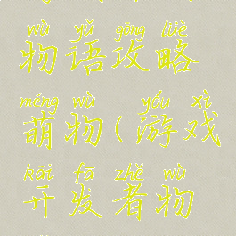 游戏开发物语攻略萌物(游戏开发者物语攻略)