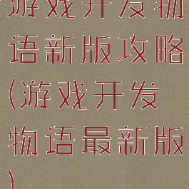 游戏开发物语新版攻略(游戏开发物语最新版)