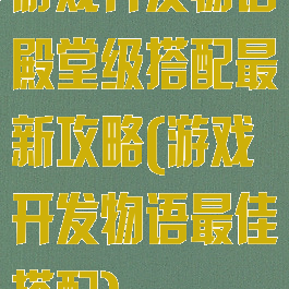 游戏开发物语殿堂级搭配最新攻略(游戏开发物语最佳搭配)