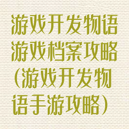 游戏开发物语游戏档案攻略(游戏开发物语手游攻略)