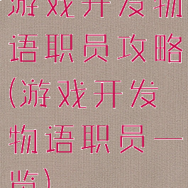 游戏开发物语职员攻略(游戏开发物语职员一览)