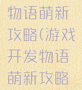 游戏开发物语萌新攻略(游戏开发物语萌新攻略大全)