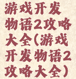 游戏开发物语2攻略大全(游戏开发物语2攻略大全)