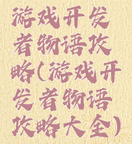 游戏开发者物语攻略(游戏开发者物语攻略大全)