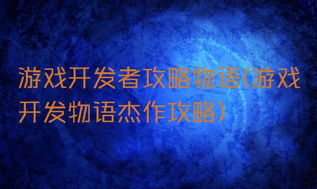 游戏开发者攻略物语(游戏开发物语杰作攻略)