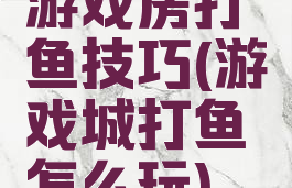 游戏房打鱼技巧(游戏城打鱼怎么玩)