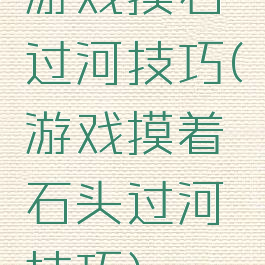 游戏摸石过河技巧(游戏摸着石头过河技巧)