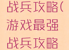 游戏最强战兵攻略(游戏最强战兵攻略视频)