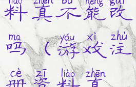 游戏注册资料真不能改吗(游戏注册资料真不能改吗)