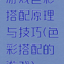 游戏色彩搭配原理与技巧(色彩搭配的游戏)