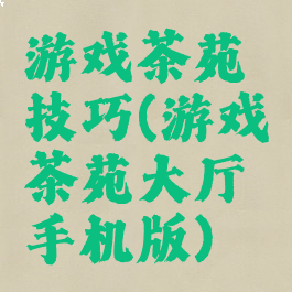 游戏茶苑技巧(游戏茶苑大厅手机版)
