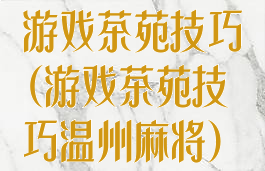 游戏茶苑技巧(游戏茶苑技巧温州麻将)