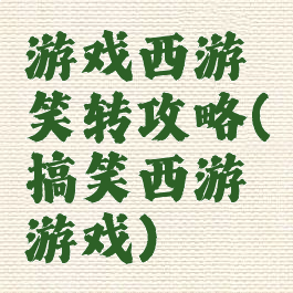 游戏西游笑转攻略(搞笑西游游戏)