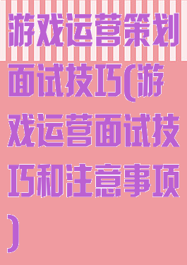 游戏运营策划面试技巧(游戏运营面试技巧和注意事项)
