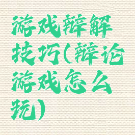 游戏辩解技巧(辩论游戏怎么玩)