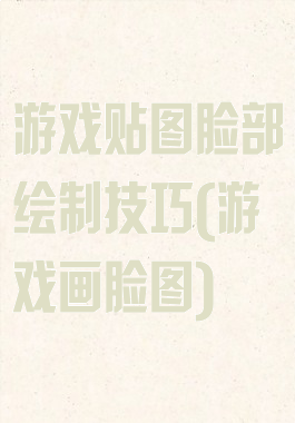 游戏贴图脸部绘制技巧(游戏画脸图)