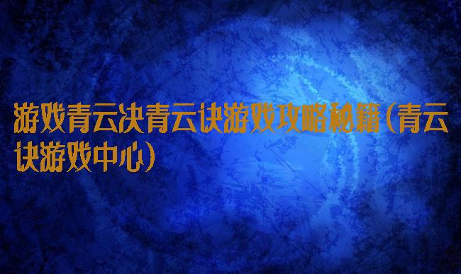 游戏青云决青云诀游戏攻略秘籍(青云诀游戏中心)