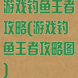 游戏钓鱼王者攻略(游戏钓鱼王者攻略图)