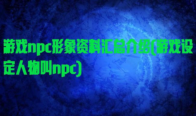 游戏npc形象资料汇总介绍(游戏设定人物叫npc)