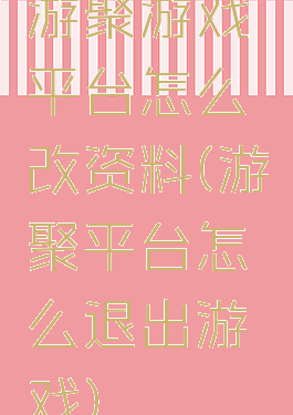 游聚游戏平台怎么改资料(游聚平台怎么退出游戏)