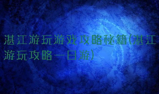 湛江游玩游戏攻略秘籍(湛江游玩攻略一日游)