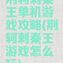 荆轲刺秦王单机游戏攻略(荆轲刺秦王游戏怎么玩)