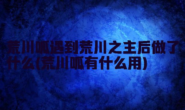 荒川呱遇到荒川之主后做了什么(荒川呱有什么用)