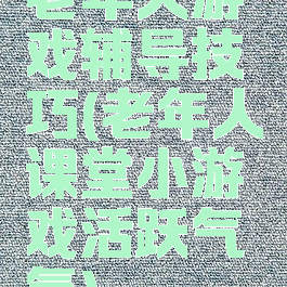 老年人游戏辅导技巧(老年人课堂小游戏活跃气氛)