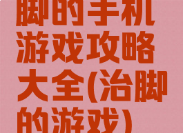 脚的手机游戏攻略大全(治脚的游戏)