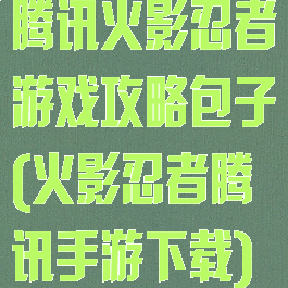 腾讯火影忍者游戏攻略包子(火影忍者腾讯手游下载)