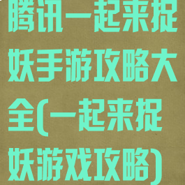 腾讯一起来捉妖手游攻略大全(一起来捉妖游戏攻略)