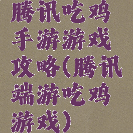 腾讯吃鸡手游游戏攻略(腾讯端游吃鸡游戏)
