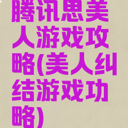 腾讯思美人游戏攻略(美人纠结游戏功略)