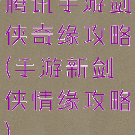 腾讯手游剑侠奇缘攻略(手游新剑侠情缘攻略)