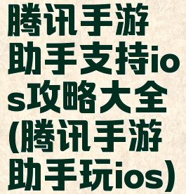腾讯手游助手支持ios攻略大全(腾讯手游助手玩ios)