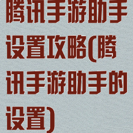 腾讯手游助手设置攻略(腾讯手游助手的设置)