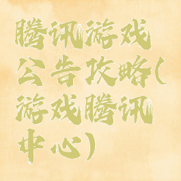 腾讯游戏公告攻略(游戏腾讯中心)
