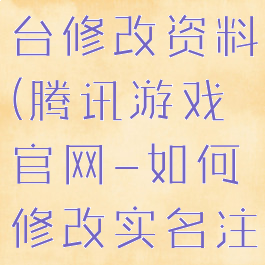 腾讯游戏平台修改资料(腾讯游戏官网-如何修改实名注册资料)