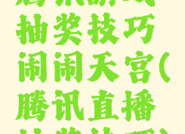 腾讯游戏抽奖技巧闹闹天宫(腾讯直播抽奖技巧)