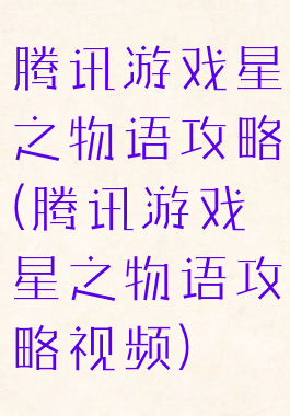 腾讯游戏星之物语攻略(腾讯游戏星之物语攻略视频)