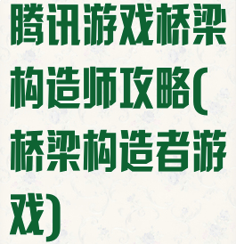 腾讯游戏桥梁构造师攻略(桥梁构造者游戏)