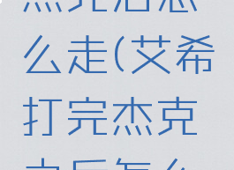 艾希打完杰克后怎么走(艾希打完杰克之后怎么走)