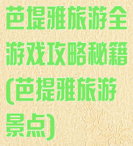 芭堤雅旅游全游戏攻略秘籍(芭提雅旅游景点)