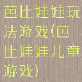 芭比娃娃玩法游戏(芭比娃娃儿童游戏)