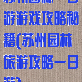 苏州园林一日游游戏攻略秘籍(苏州园林旅游攻略一日游)