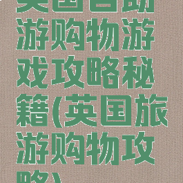 英国自助游购物游戏攻略秘籍(英国旅游购物攻略)