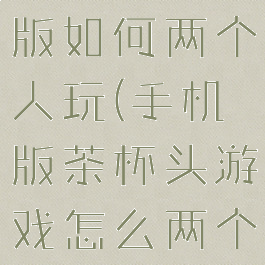 茶杯头pc版如何两个人玩(手机版茶杯头游戏怎么两个人联机)