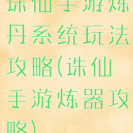 诛仙手游炼丹系统玩法攻略(诛仙手游炼器攻略)