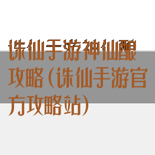 诛仙手游神仙酿攻略(诛仙手游官方攻略站)