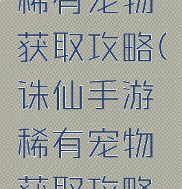 诛仙手游稀有宠物获取攻略(诛仙手游稀有宠物获取攻略视频)